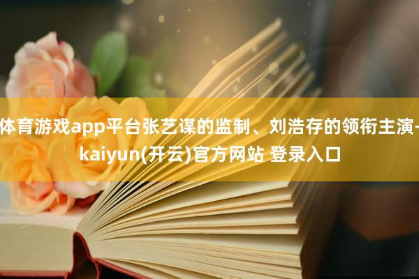 体育游戏app平台张艺谋的监制、刘浩存的领衔主演-kaiyu