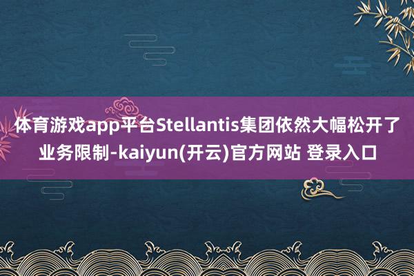 体育游戏app平台Stellantis集团依然大幅松开了业务