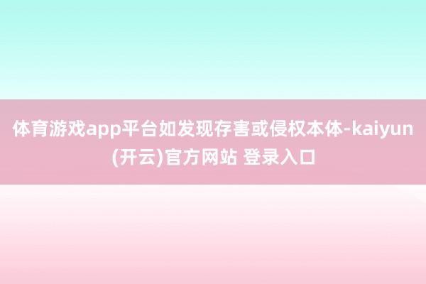 体育游戏app平台如发现存害或侵权本体-kaiyun(开云)