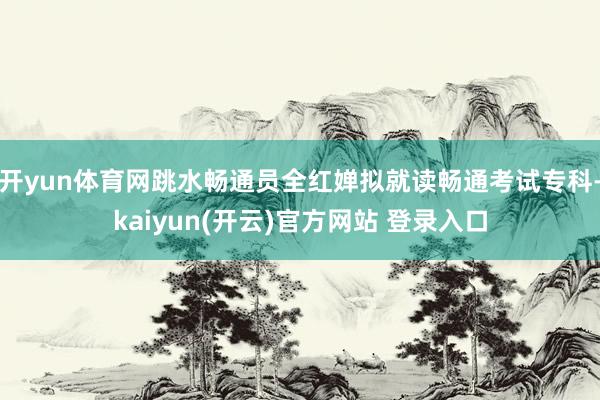 开yun体育网跳水畅通员全红婵拟就读畅通考试专科-kaiyu