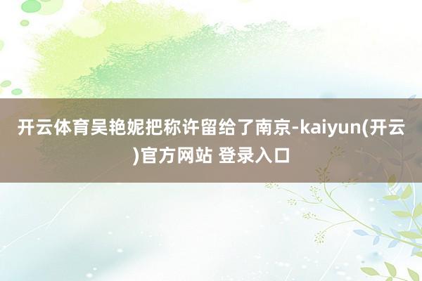 开云体育吴艳妮把称许留给了南京-kaiyun(开云)官方网站