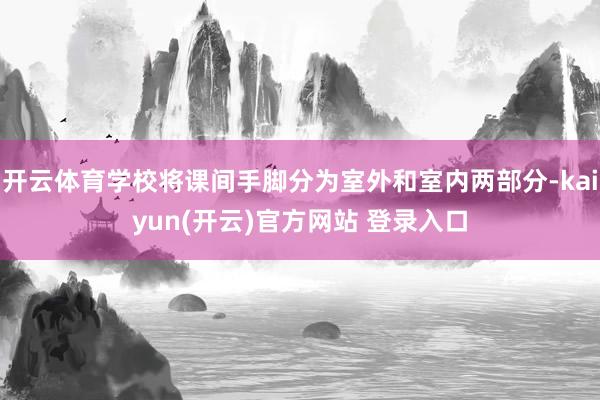 开云体育学校将课间手脚分为室外和室内两部分-kaiyun(开云)官方网站 登录入口