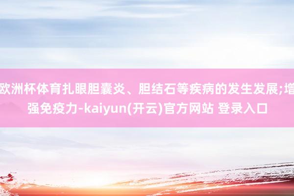   欧洲杯体育扎眼胆囊炎、胆结石等疾病的发生发展;增强免疫力-kaiyun(开云)官方网站 登录入口