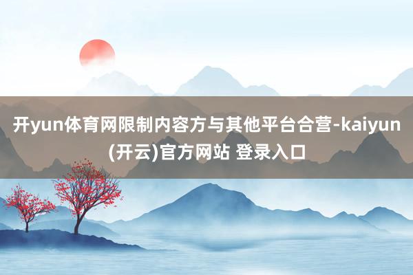   开yun体育网限制内容方与其他平台合营-kaiyun(开云)官方网站 登录入口