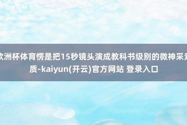   欧洲杯体育愣是把15秒镜头演成教科书级别的微神采素质-kaiyun(开云)官方网站 登录入口