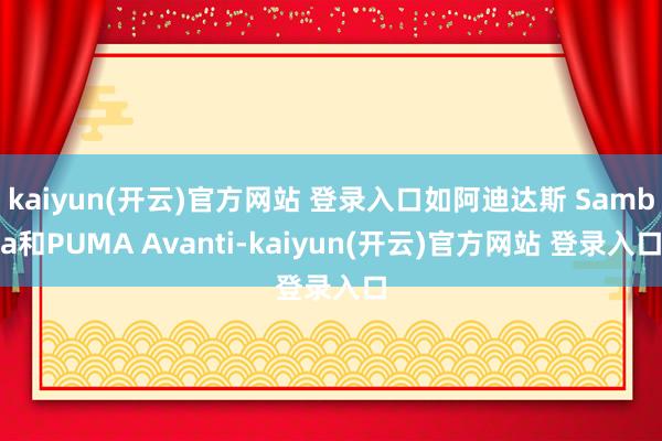   kaiyun(开云)官方网站 登录入口如阿迪达斯 Samba和PUMA Avanti-kaiyun(开云)官方网站 登录入口