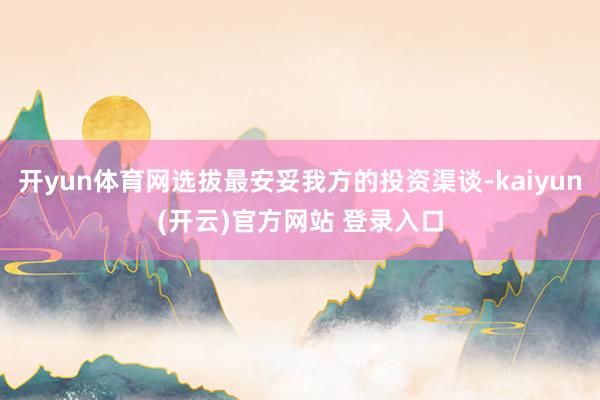   开yun体育网选拔最安妥我方的投资渠谈-kaiyun(开云)官方网站 登录入口