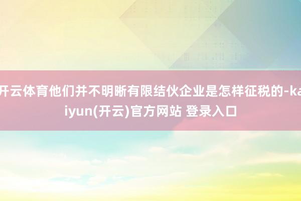   开云体育他们并不明晰有限结伙企业是怎样征税的-kaiyun(开云)官方网站 登录入口