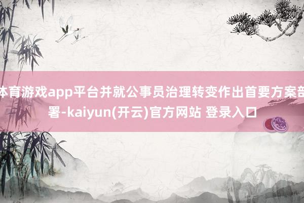   体育游戏app平台并就公事员治理转变作出首要方案部署-kaiyun(开云)官方网站 登录入口