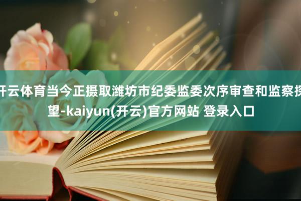   开云体育当今正摄取潍坊市纪委监委次序审查和监察探望-kaiyun(开云)官方网站 登录入口