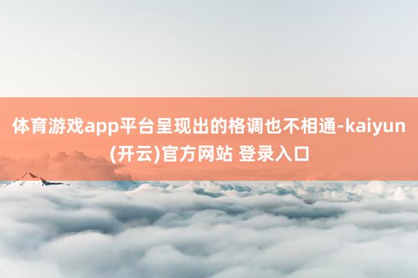   体育游戏app平台呈现出的格调也不相通-kaiyun(开云)官方网站 登录入口