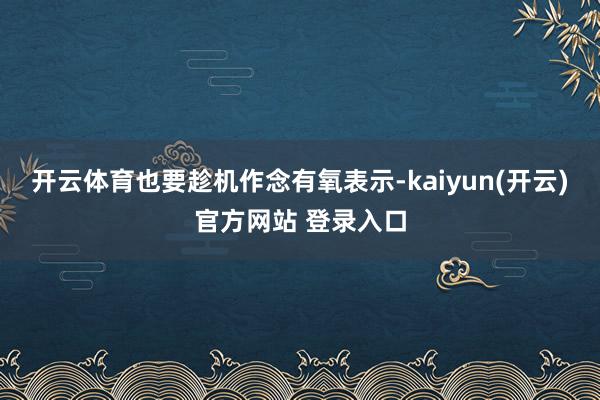   开云体育也要趁机作念有氧表示-kaiyun(开云)官方网站 登录入口