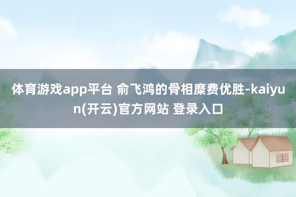   体育游戏app平台 俞飞鸿的骨相糜费优胜-kaiyun(开云)官方网站 登录入口