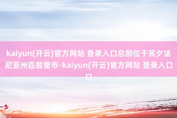   kaiyun(开云)官方网站 登录入口总部位于宾夕法尼亚州匹兹堡市-kaiyun(开云)官方网站 登录入口