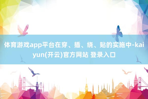  体育游戏app平台在穿、插、绕、贴的实施中-kaiyun(开云)官方网站 登录入口