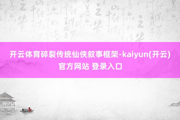   开云体育碎裂传统仙侠叙事框架-kaiyun(开云)官方网站 登录入口