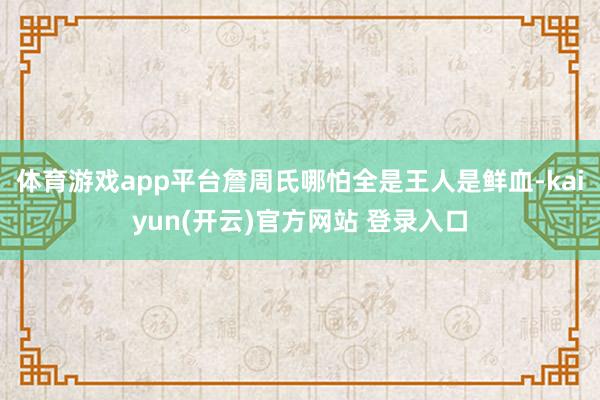   体育游戏app平台詹周氏哪怕全是王人是鲜血-kaiyun(开云)官方网站 登录入口