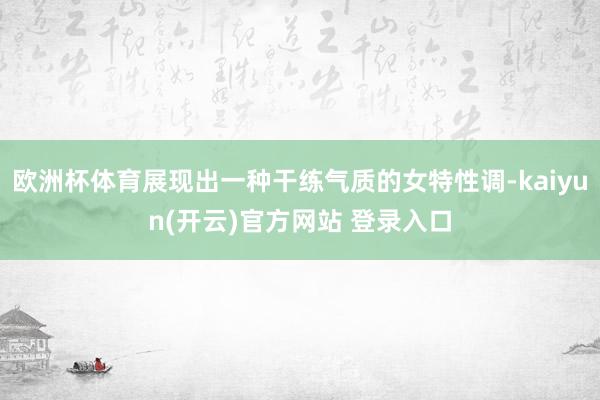   欧洲杯体育展现出一种干练气质的女特性调-kaiyun(开云)官方网站 登录入口