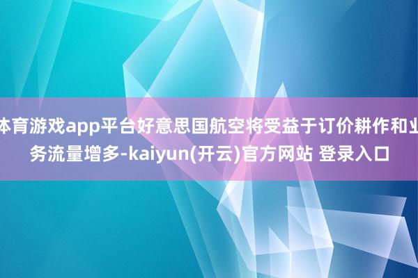   体育游戏app平台好意思国航空将受益于订价耕作和业务流量增多-kaiyun(开云)官方网站 登录入口