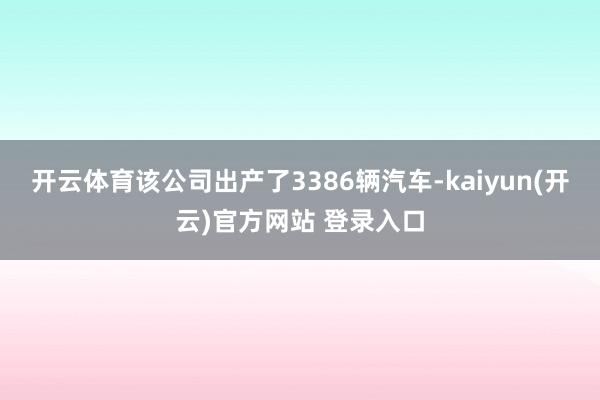   开云体育该公司出产了3386辆汽车-kaiyun(开云)官方网站 登录入口