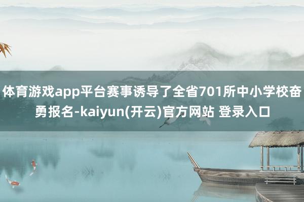   体育游戏app平台赛事诱导了全省701所中小学校奋勇报名-kaiyun(开云)官方网站 登录入口