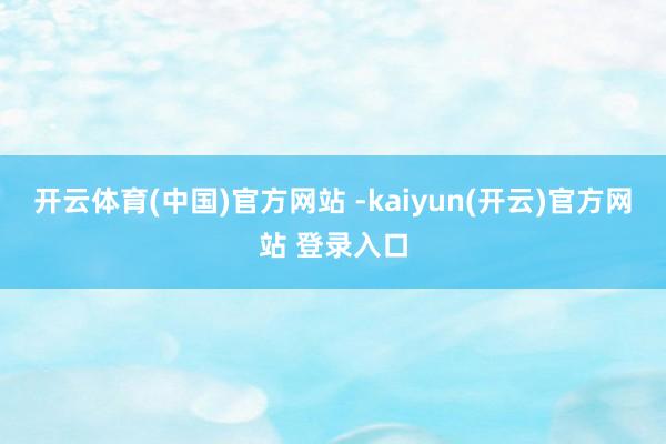   开云体育(中国)官方网站 -kaiyun(开云)官方网站 登录入口