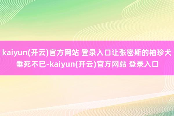   kaiyun(开云)官方网站 登录入口让张密斯的袖珍犬垂死不已-kaiyun(开云)官方网站 登录入口