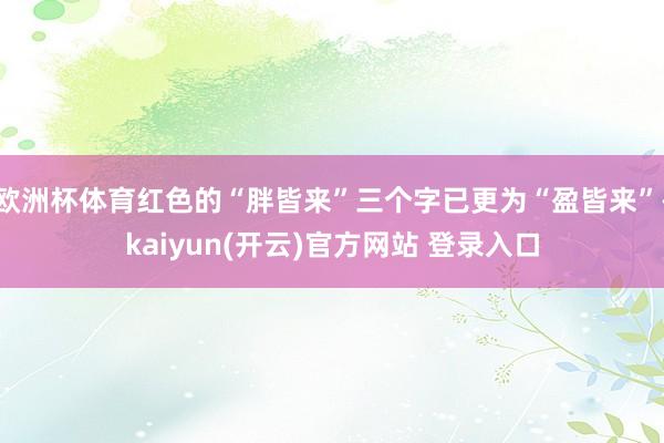   欧洲杯体育红色的“胖皆来”三个字已更为“盈皆来”-kaiyun(开云)官方网站 登录入口