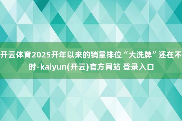   开云体育　　2025开年以来的销量排位“大洗牌”还在不时-kaiyun(开云)官方网站 登录入口