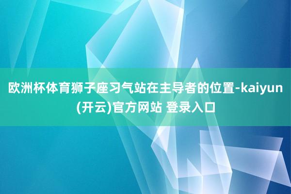   欧洲杯体育狮子座习气站在主导者的位置-kaiyun(开云)官方网站 登录入口