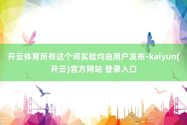   开云体育所有这个词实验均由用户发布-kaiyun(开云)官方网站 登录入口
