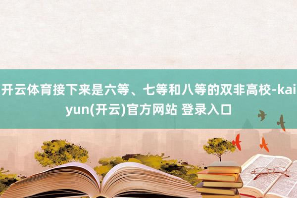   开云体育接下来是六等、七等和八等的双非高校-kaiyun(开云)官方网站 登录入口