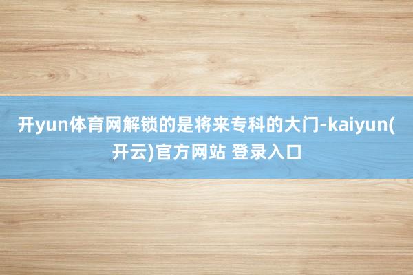   开yun体育网解锁的是将来专科的大门-kaiyun(开云)官方网站 登录入口