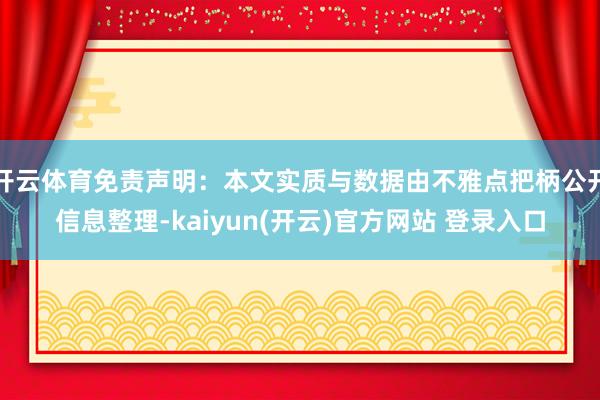   开云体育免责声明：本文实质与数据由不雅点把柄公开信息整理-kaiyun(开云)官方网站 登录入口