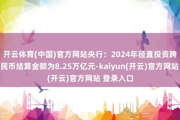   开云体育(中国)官方网站央行：2024年径直投资跨境东谈主民币结算金额为8.25万亿元-kaiyun(开云)官方网站 登录入口