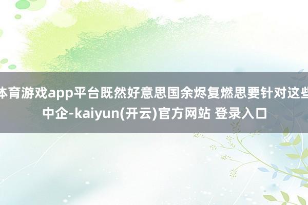   体育游戏app平台既然好意思国余烬复燃思要针对这些中企-kaiyun(开云)官方网站 登录入口