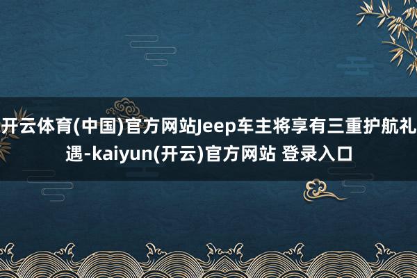   开云体育(中国)官方网站Jeep车主将享有三重护航礼遇-kaiyun(开云)官方网站 登录入口