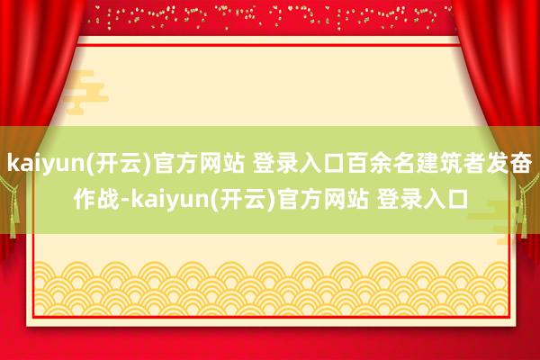   kaiyun(开云)官方网站 登录入口百余名建筑者发奋作战-kaiyun(开云)官方网站 登录入口