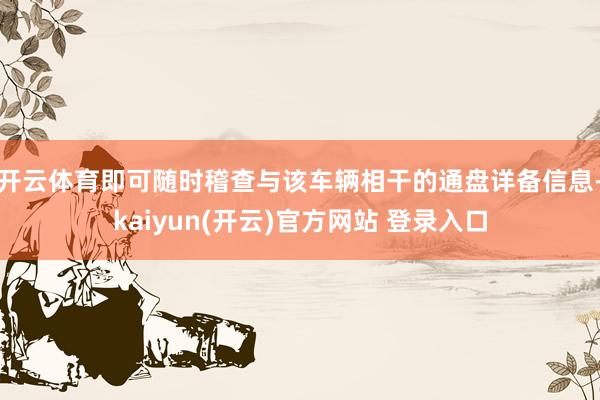   开云体育即可随时稽查与该车辆相干的通盘详备信息-kaiyun(开云)官方网站 登录入口