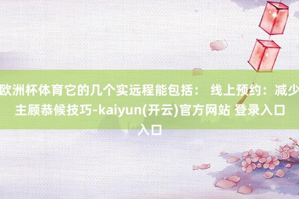   欧洲杯体育它的几个实远程能包括： 线上预约：减少主顾恭候技巧-kaiyun(开云)官方网站 登录入口