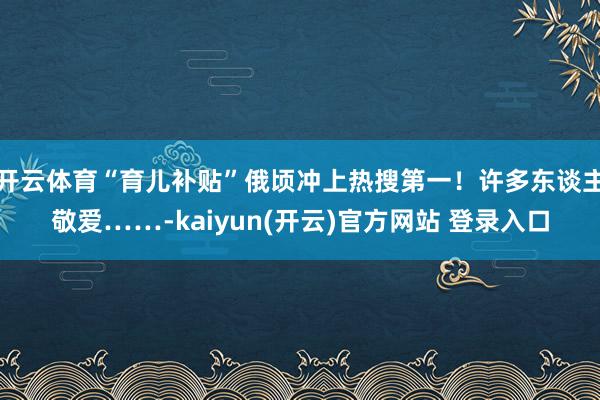   开云体育“育儿补贴”俄顷冲上热搜第一！许多东谈主敬爱……-kaiyun(开云)官方网站 登录入口