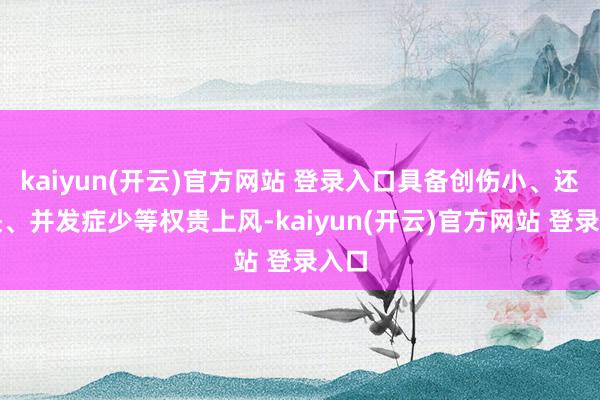   kaiyun(开云)官方网站 登录入口具备创伤小、还原快、并发症少等权贵上风-kaiyun(开云)官方网站 登录入口