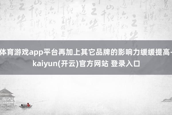   体育游戏app平台再加上其它品牌的影响力缓缓提高-kaiyun(开云)官方网站 登录入口