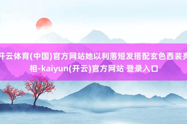   开云体育(中国)官方网站她以利落短发搭配玄色西装亮相-kaiyun(开云)官方网站 登录入口