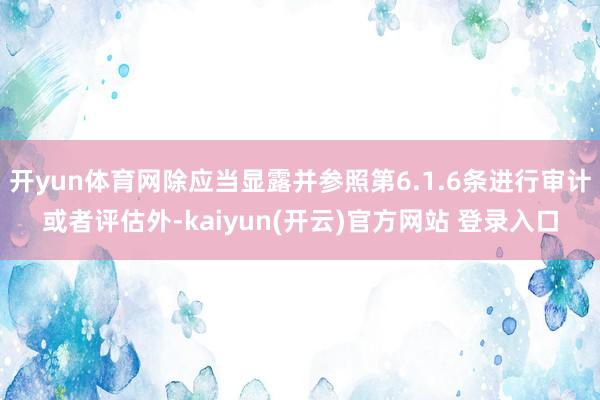   开yun体育网除应当显露并参照第6.1.6条进行审计或者评估外-kaiyun(开云)官方网站 登录入口