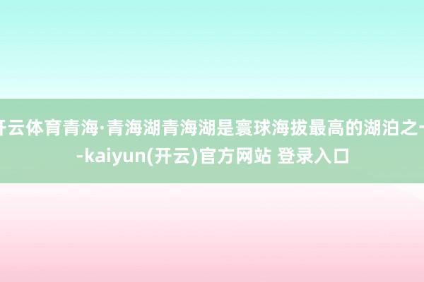   开云体育青海·青海湖青海湖是寰球海拔最高的湖泊之一-kaiyun(开云)官方网站 登录入口