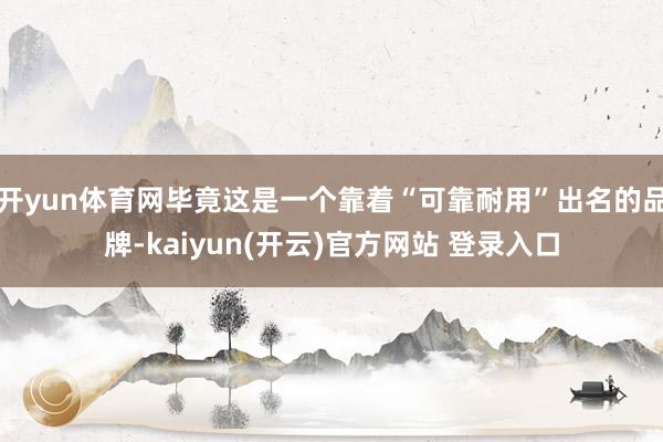   开yun体育网毕竟这是一个靠着“可靠耐用”出名的品牌-kaiyun(开云)官方网站 登录入口