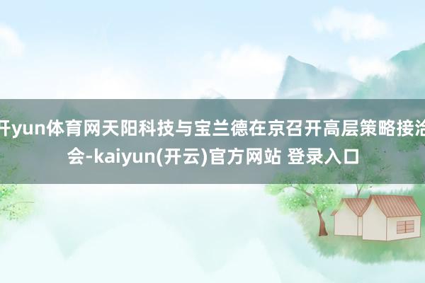   开yun体育网天阳科技与宝兰德在京召开高层策略接洽会-kaiyun(开云)官方网站 登录入口