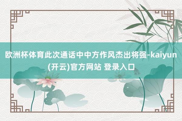   欧洲杯体育此次通话中中方作风杰出将强-kaiyun(开云)官方网站 登录入口