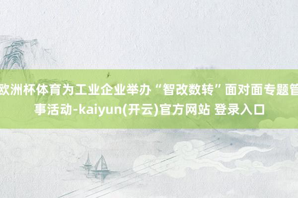   欧洲杯体育为工业企业举办“智改数转”面对面专题管事活动-kaiyun(开云)官方网站 登录入口